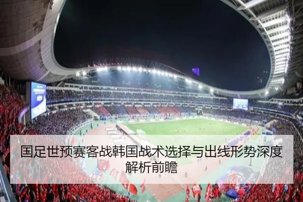 国足世预赛客战韩国战术选择与出线形势深度解析前瞻
