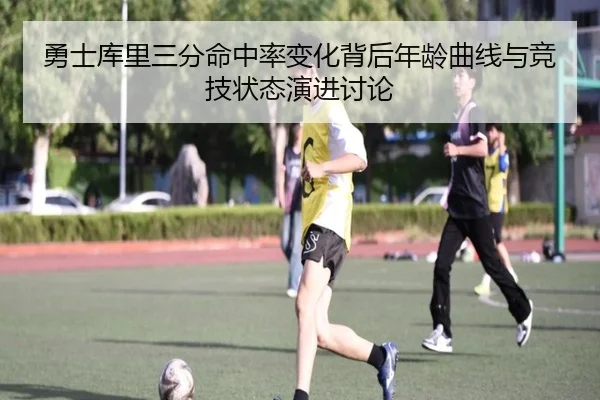 勇士库里三分命中率变化背后年龄曲线与竞技状态演进讨论