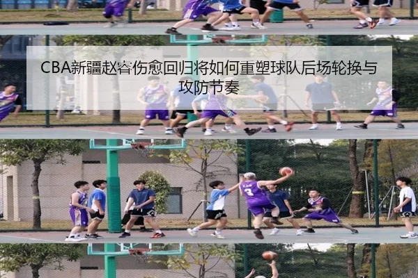 CBA新疆赵睿伤愈回归将如何重塑球队后场轮换与攻防节奏