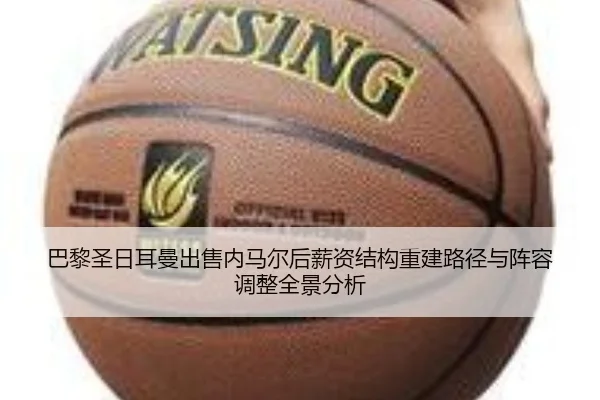巴黎圣日耳曼出售内马尔后薪资结构重建路径与阵容调整全景分析