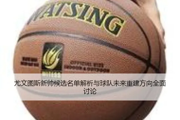 尤文图斯新帅候选名单解析与球队未来重建方向全面讨论
