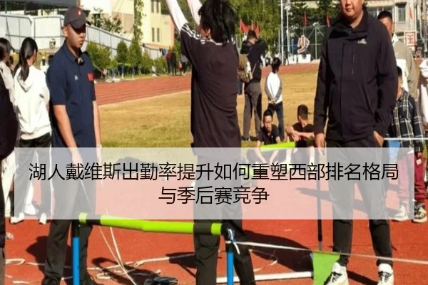 湖人戴维斯出勤率提升如何重塑西部排名格局与季后赛竞争