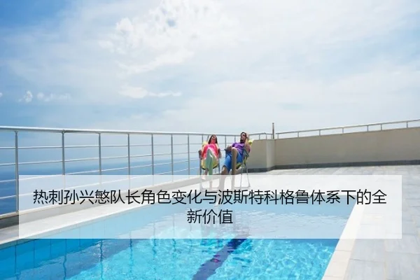 热刺孙兴慜队长角色变化与波斯特科格鲁体系下的全新价值