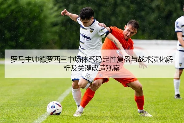 罗马主帅德罗西三中场体系稳定性复盘与战术演化解析及关键改造观察