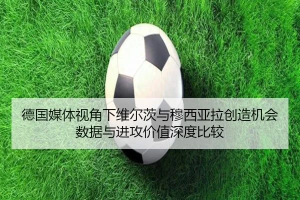 德国媒体视角下维尔茨与穆西亚拉创造机会数据与进攻价值深度比较