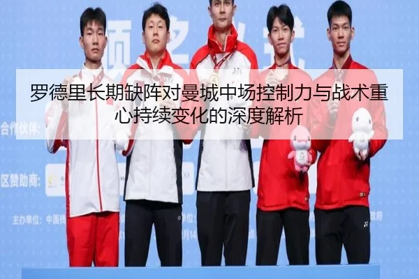 罗德里长期缺阵对曼城中场控制力与战术重心持续变化的深度解析