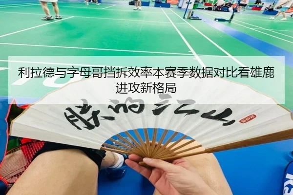 利拉德与字母哥挡拆效率本赛季数据对比看雄鹿进攻新格局